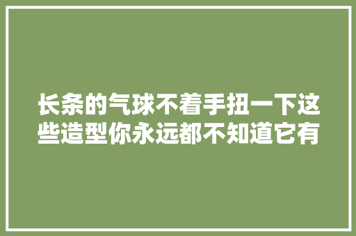 长条的气球不着手扭一下这些造型你永远都不知道它有多美