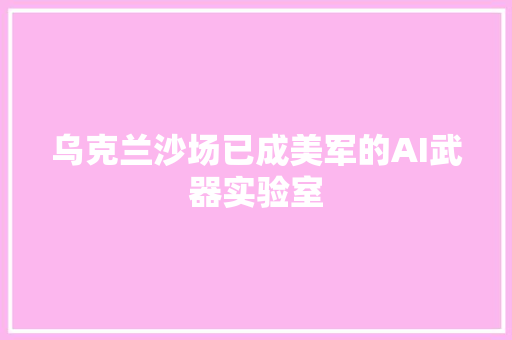 乌克兰沙场已成美军的AI武器实验室