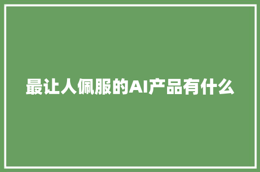 最让人佩服的AI产品有什么