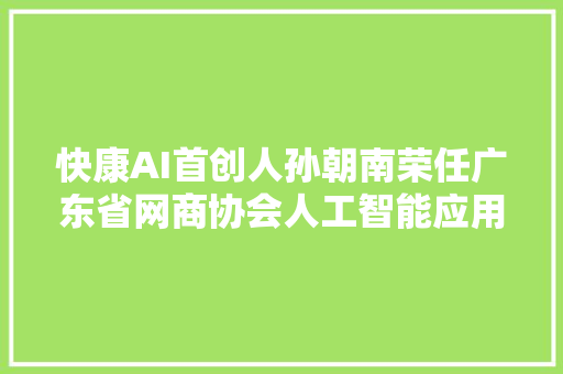 快康AI首创人孙朝南荣任广东省网商协会人工智能应用赋能中央专家