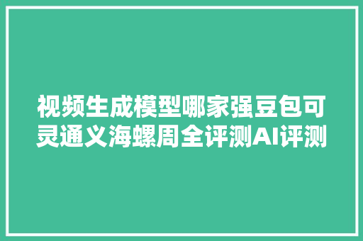视频生成模型哪家强豆包可灵通义海螺周全评测AI评测