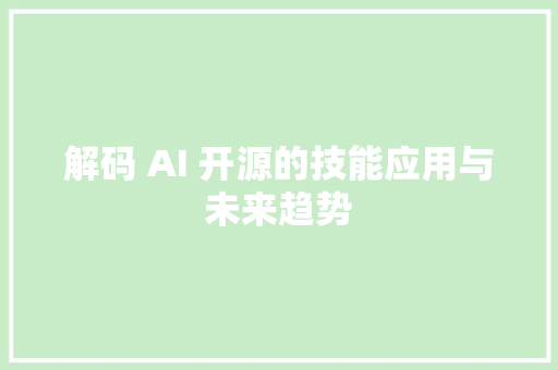 解码 AI 开源的技能应用与未来趋势