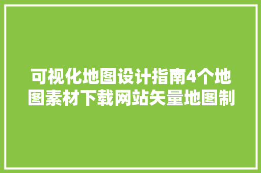 可视化地图设计指南4个地图素材下载网站矢量地图制作方法