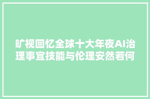 旷视回忆全球十大年夜AI治理事宜技能与伦理安然若何进行落地