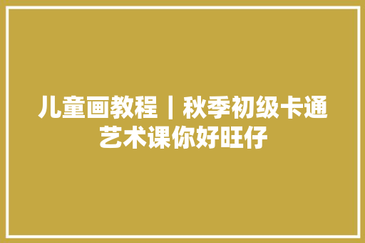 儿童画教程｜秋季初级卡通艺术课你好旺仔