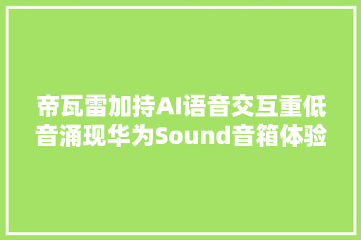 帝瓦雷加持AI语音交互重低音涌现华为Sound音箱体验