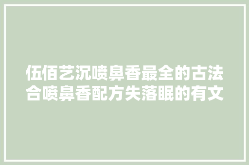 伍佰艺沉喷鼻香最全的古法合喷鼻香配方失落眠的有文化的同伙快进来