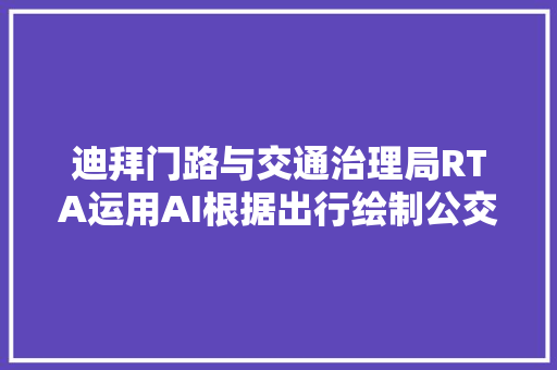 迪拜门路与交通治理局RTA运用AI根据出行绘制公交路线图