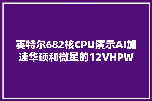 英特尔682核CPU演示AI加速华硕和微星的12VHPWR另类解决筹划
