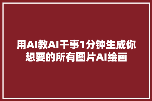 用AI教AI干事1分钟生成你想要的所有图片AI绘画