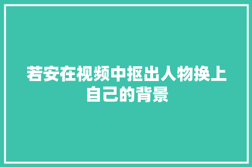 若安在视频中抠出人物换上自己的背景
