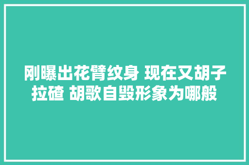 刚曝出花臂纹身 现在又胡子拉碴 胡歌自毁形象为哪般
