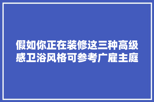 假如你正在装修这三种高级感卫浴风格可参考广雇主庭常见