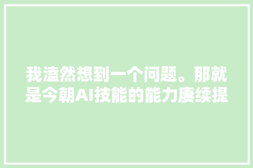 我溘然想到一个问题。那就是今朝AI技能的能力赓续提高