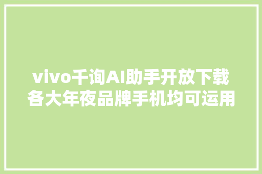 vivo千询AI助手开放下载各大年夜品牌手机均可运用