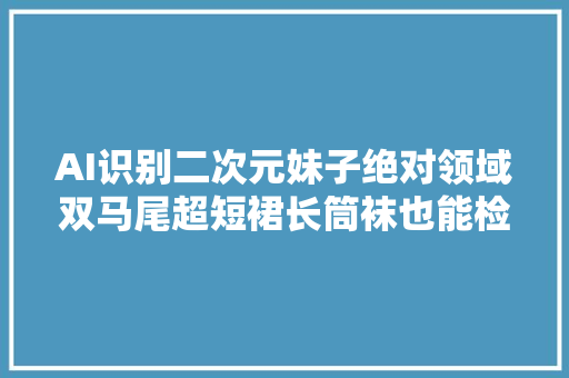 AI识别二次元妹子绝对领域双马尾超短裙长筒袜也能检测