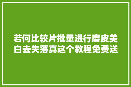 若何比较片批量进行磨皮美白去失落真这个教程免费送了