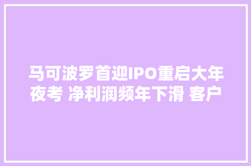 马可波罗首迎IPO重启大年夜考 净利润频年下滑 客户多为恒大年夜融创等大年夜型违约房企