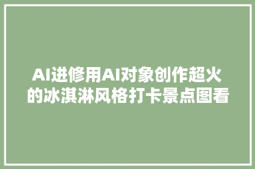 AI进修用AI对象创作超火的冰淇淋风格打卡景点图看完真凉爽