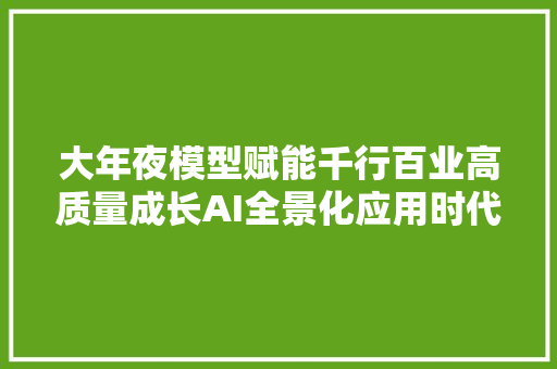 大年夜模型赋能千行百业高质量成长AI全景化应用时代拉开序幕