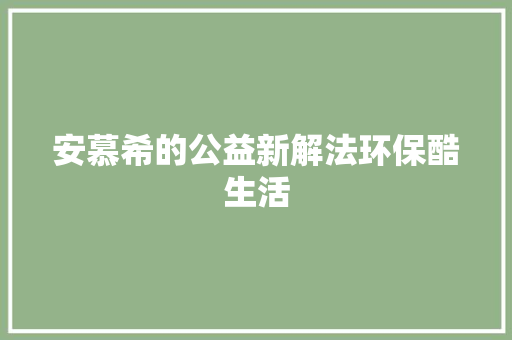 安慕希的公益新解法环保酷生活