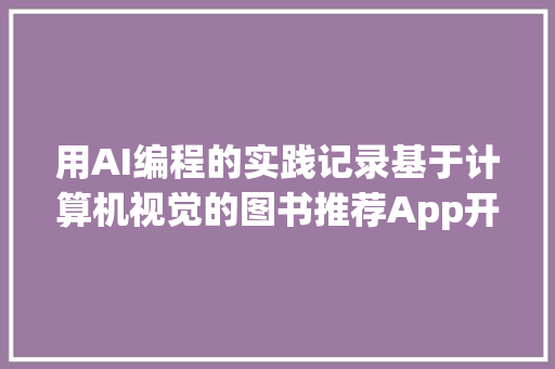 用AI编程的实践记录基于计算机视觉的图书推荐App开拓