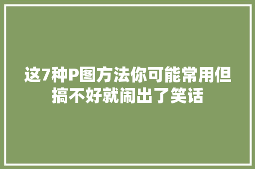 这7种P图方法你可能常用但搞不好就闹出了笑话