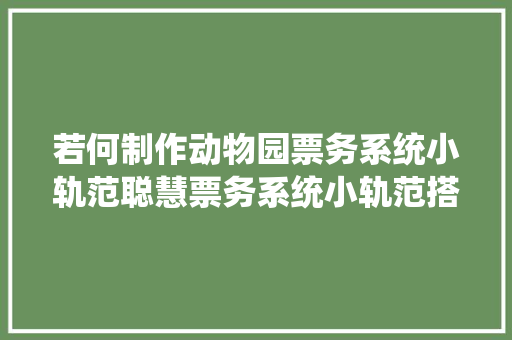 若何制作动物园票务系统小轨范聪慧票务系统小轨范搭建全攻略