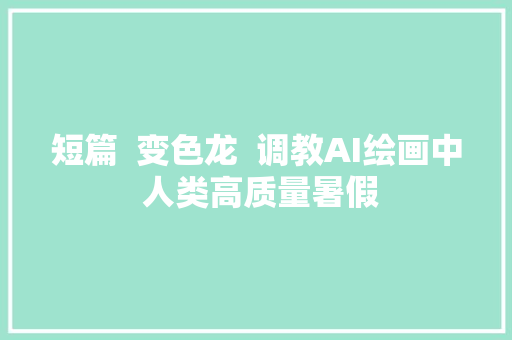 短篇  变色龙  调教AI绘画中 人类高质量暑假