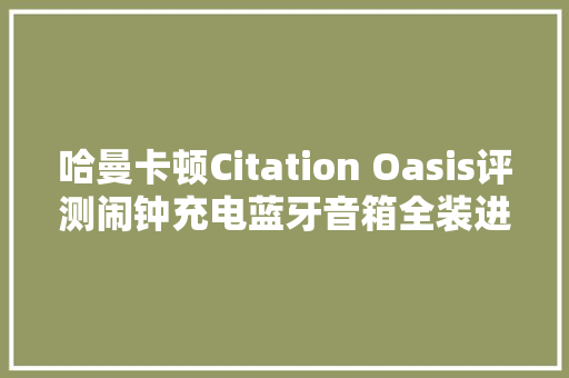 哈曼卡顿Citation Oasis评测闹钟充电蓝牙音箱全装进去了