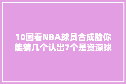 10图看NBA球员合成脸你能猜几个认出7个是资深球迷