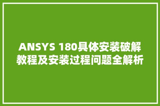 ANSYS 180具体安装破解教程及安装过程问题全解析图文详解