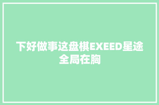 下好做事这盘棋EXEED星途全局在胸
