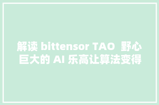 解读 bittensor TAO  野心巨大的 AI 乐高让算法变得可组合
