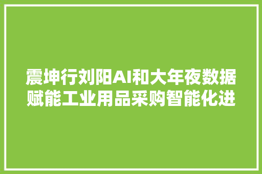 震坤行刘阳AI和大年夜数据赋能工业用品采购智能化进级