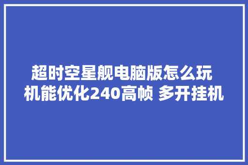 超时空星舰电脑版怎么玩 机能优化240高帧 多开挂机 按键设置 教程