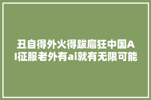 丑自得外火得跋扈狂中国AI征服老外有ai就有无限可能