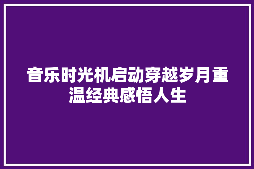 音乐时光机启动穿越岁月重温经典感悟人生