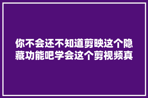 你不会还不知道剪映这个隐藏功能吧学会这个剪视频真的非