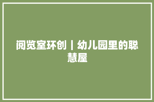 阅览室环创｜幼儿园里的聪慧屋