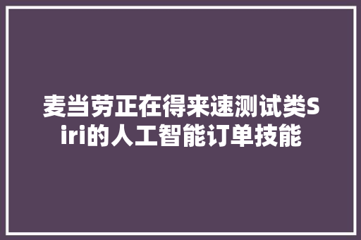 麦当劳正在得来速测试类Siri的人工智能订单技能
