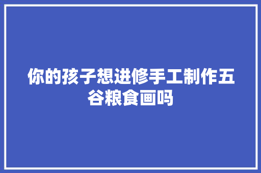 你的孩子想进修手工制作五谷粮食画吗