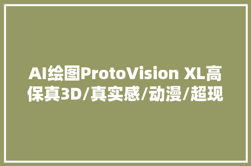 AI绘图ProtoVision XL高保真3D/真实感/动漫/超现实主义/无需精髓精辟