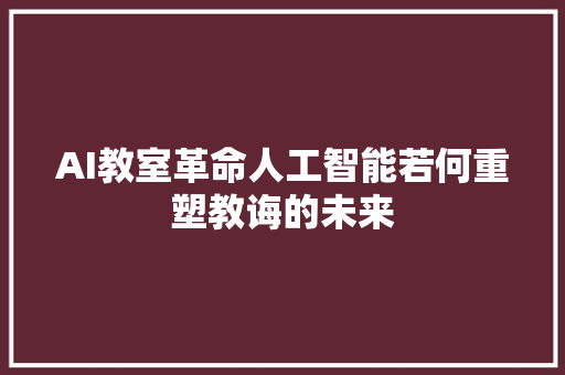 AI教室革命人工智能若何重塑教诲的未来