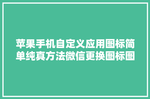 苹果手机自定义应用图标简单纯真方法微信更换图标图片自定义图标