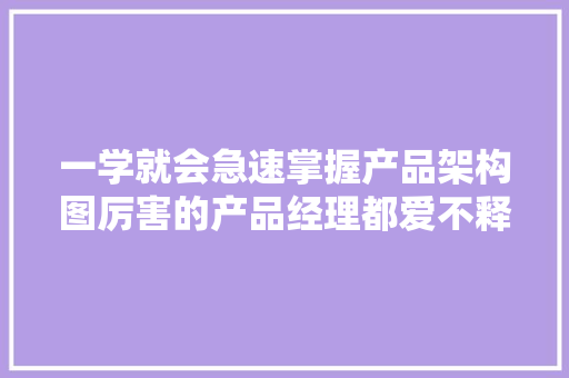 一学就会急速掌握产品架构图厉害的产品经理都爱不释手