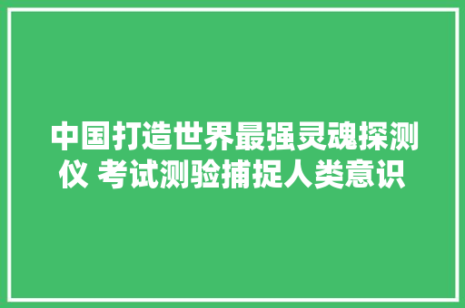 中国打造世界最强灵魂探测仪 考试测验捕捉人类意识全貌