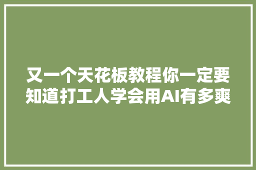 又一个天花板教程你一定要知道打工人学会用AI有多爽
