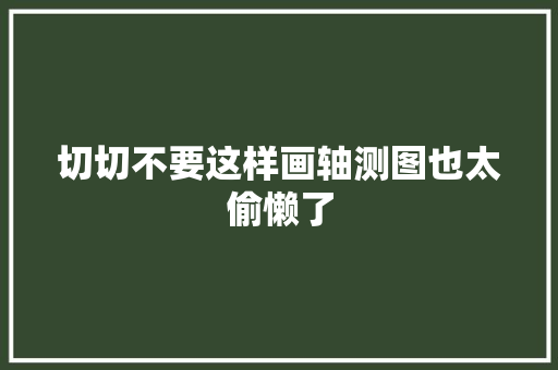 切切不要这样画轴测图也太偷懒了