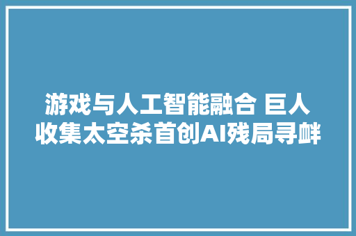 游戏与人工智能融合 巨人收集太空杀首创AI残局寻衅弄法